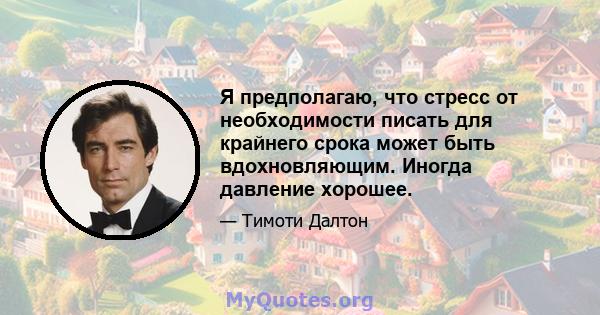 Я предполагаю, что стресс от необходимости писать для крайнего срока может быть вдохновляющим. Иногда давление хорошее.