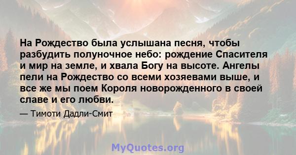 На Рождество была услышана песня, чтобы разбудить полуночное небо: рождение Спасителя и мир на земле, и хвала Богу на высоте. Ангелы пели на Рождество со всеми хозяевами выше, и все же мы поем Короля новорожденного в