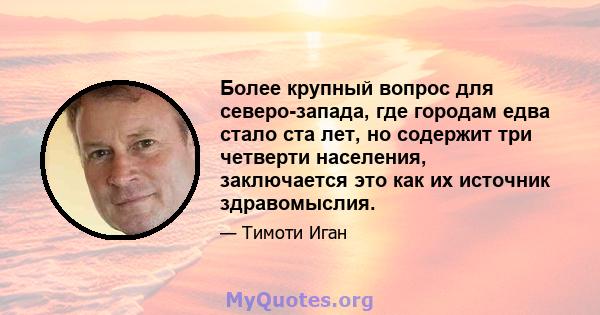 Более крупный вопрос для северо-запада, где городам едва стало ста лет, но содержит три четверти населения, заключается это как их источник здравомыслия.