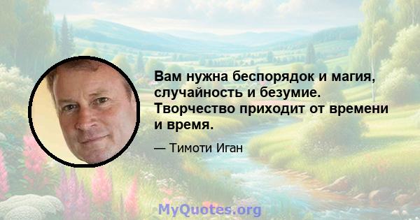 Вам нужна беспорядок и магия, случайность и безумие. Творчество приходит от времени и время.