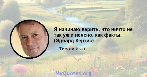 Я начинаю верить, что ничто не так уж и неясно, как факты. (Эдвард Кертис)