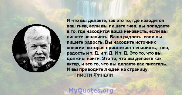 И что вы делаете, так это то, где находится ваш гнев, если вы пишете гнев, вы попадаете в то, где находится ваша ненависть, если вы пишете ненависть. Ваша радость, если вы пишете радость. Вы находите источник энергии,