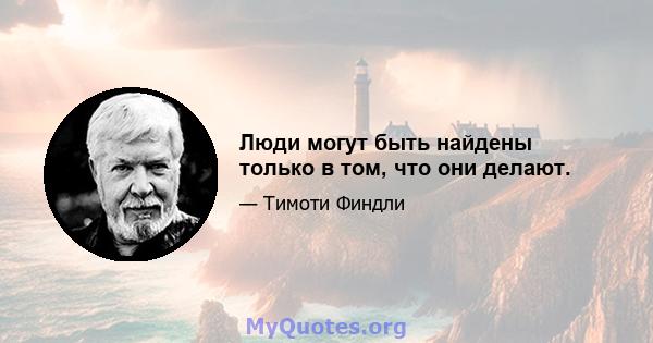 Люди могут быть найдены только в том, что они делают.