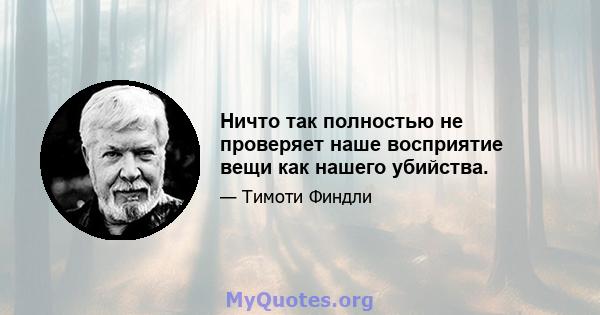 Ничто так полностью не проверяет наше восприятие вещи как нашего убийства.