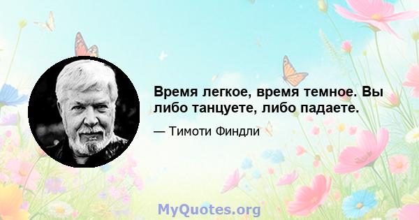 Время легкое, время темное. Вы либо танцуете, либо падаете.