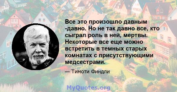 Все это произошло давным -давно. Но не так давно все, кто сыграл роль в ней, мертвы. Некоторые все еще можно встретить в темных старых комнатах с присутствующими медсестрами.