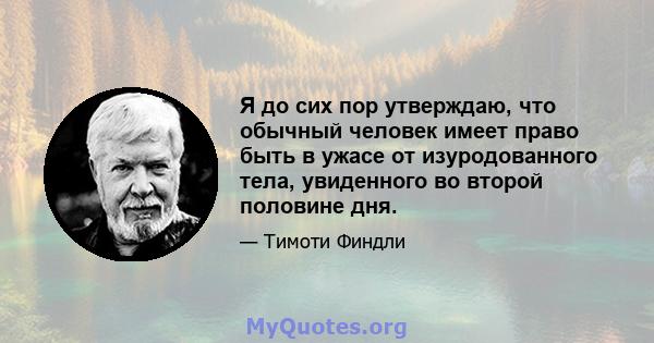 Я до сих пор утверждаю, что обычный человек имеет право быть в ужасе от изуродованного тела, увиденного во второй половине дня.