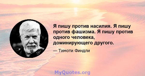 Я пишу против насилия. Я пишу против фашизма. Я пишу против одного человека, доминирующего другого.