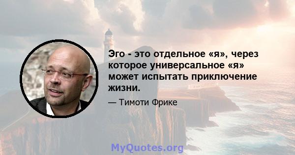 Эго - это отдельное «я», через которое универсальное «я» может испытать приключение жизни.