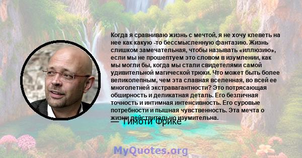 Когда я сравниваю жизнь с мечтой, я не хочу клеветь на нее как какую -то бессмысленную фантазию. Жизнь слишком замечательная, чтобы называть «иллюзию», если мы не прошептуем это словом в изумлении, как мы могли бы,