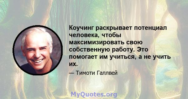 Коучинг раскрывает потенциал человека, чтобы максимизировать свою собственную работу. Это помогает им учиться, а не учить их.