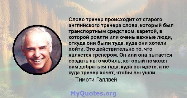 Слово тренер происходит от старого английского тренера слова, который был транспортным средством, каретой, в которой роялти или очень важные люди, откуда они были туда, куда они хотели пойти. Это действительно то, что