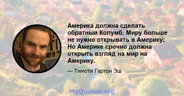 Америка должна сделать обратный Колумб. Миру больше не нужно открывать в Америку; Но Америке срочно должна открыть взгляд на мир на Америку.