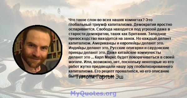 Что такое слон во всех наших комнатах? Это глобальный триумф капитализма. Демократия яростно оспаривается. Свобода находится под угрозой даже в старости демократии, таких как Британия. Западное превосходство находится