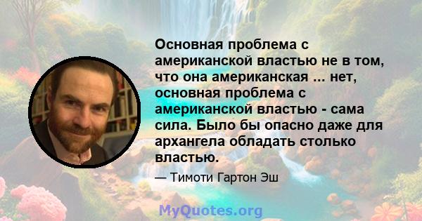 Основная проблема с американской властью не в том, что она американская ... нет, основная проблема с американской властью - сама сила. Было бы опасно даже для архангела обладать столько властью.