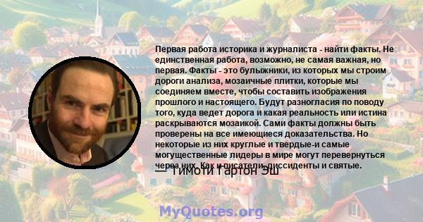 Первая работа историка и журналиста - найти факты. Не единственная работа, возможно, не самая важная, но первая. Факты - это булыжники, из которых мы строим дороги анализа, мозаичные плитки, которые мы соединяем вместе, 