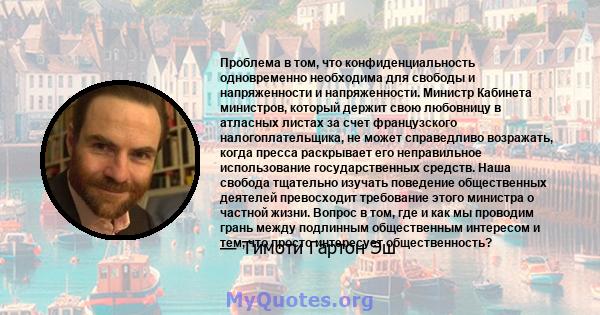 Проблема в том, что конфиденциальность одновременно необходима для свободы и напряженности и напряженности. Министр Кабинета министров, который держит свою любовницу в атласных листах за счет французского