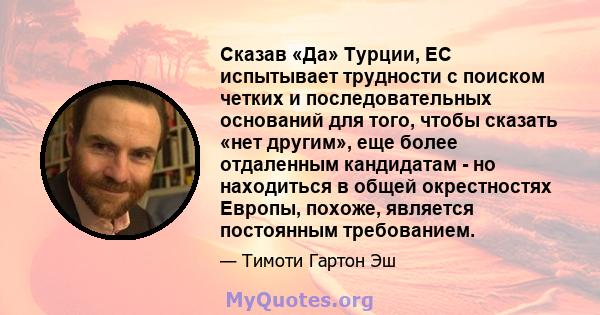 Сказав «Да» Турции, ЕС испытывает трудности с поиском четких и последовательных оснований для того, чтобы сказать «нет другим», еще более отдаленным кандидатам - но находиться в общей окрестностях Европы, похоже,