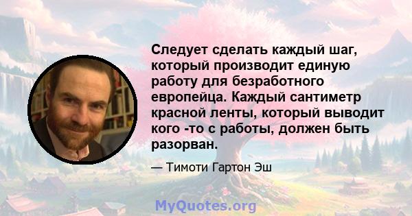 Следует сделать каждый шаг, который производит единую работу для безработного европейца. Каждый сантиметр красной ленты, который выводит кого -то с работы, должен быть разорван.