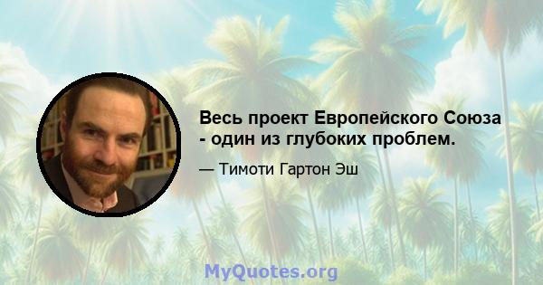 Весь проект Европейского Союза - один из глубоких проблем.