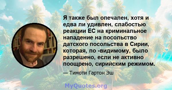 Я также был опечален, хотя и едва ли удивлен, слабостью реакции ЕС на криминальное нападение на посольство датского посольства в Сирии, которая, по -видимому, было разрешено, если не активно поощрено, сирийским режимом.