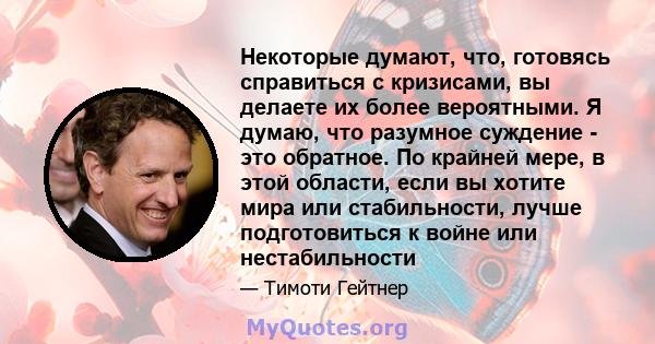 Некоторые думают, что, готовясь справиться с кризисами, вы делаете их более вероятными. Я думаю, что разумное суждение - это обратное. По крайней мере, в этой области, если вы хотите мира или стабильности, лучше