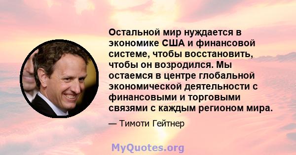 Остальной мир нуждается в экономике США и финансовой системе, чтобы восстановить, чтобы он возродился. Мы остаемся в центре глобальной экономической деятельности с финансовыми и торговыми связями с каждым регионом мира.