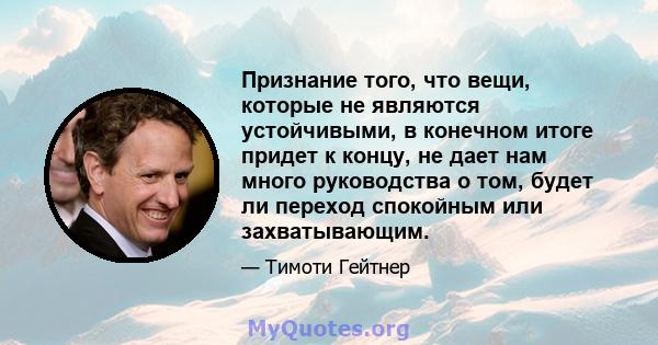 Признание того, что вещи, которые не являются устойчивыми, в конечном итоге придет к концу, не дает нам много руководства о том, будет ли переход спокойным или захватывающим.