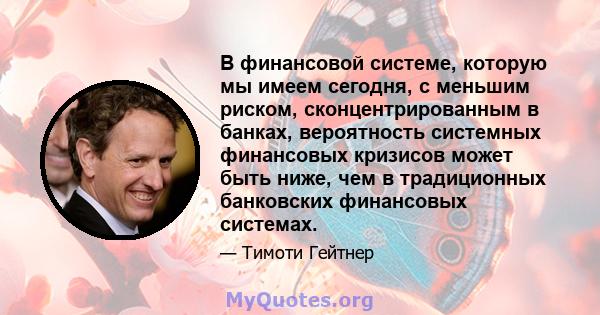 В финансовой системе, которую мы имеем сегодня, с меньшим риском, сконцентрированным в банках, вероятность системных финансовых кризисов может быть ниже, чем в традиционных банковских финансовых системах.