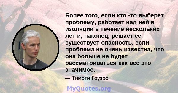 Более того, если кто -то выберет проблему, работает над ней в изоляции в течение нескольких лет и, наконец, решает ее, существует опасность, если проблема не очень известна, что она больше не будет рассматриваться как