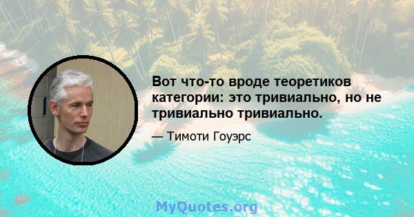 Вот что-то вроде теоретиков категории: это тривиально, но не тривиально тривиально.