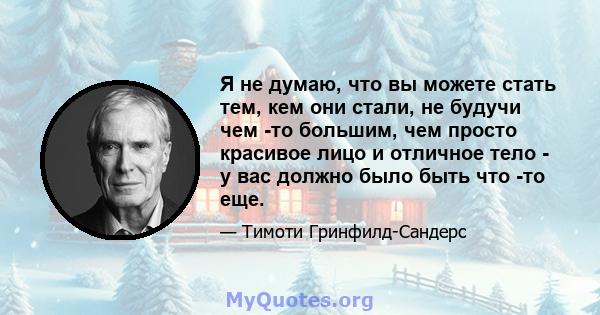 Я не думаю, что вы можете стать тем, кем они стали, не будучи чем -то большим, чем просто красивое лицо и отличное тело - у вас должно было быть что -то еще.