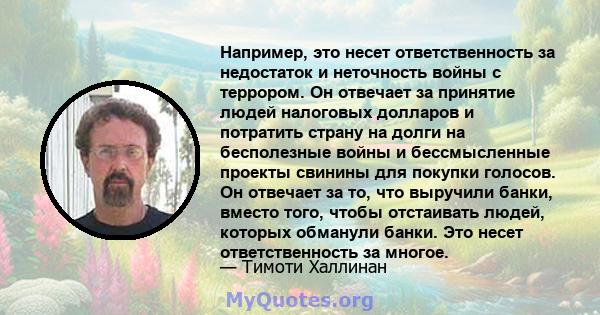 Например, это несет ответственность за недостаток и неточность войны с террором. Он отвечает за принятие людей налоговых долларов и потратить страну на долги на бесполезные войны и бессмысленные проекты свинины для