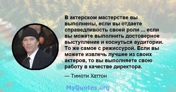 В актерском мастерстве вы выполнены, если вы отдаете справедливость своей роли ... если вы можете выполнить достоверное выступление и коснуться аудитории. То же самое с режиссурой. Если вы можете извлечь лучшее из своих 