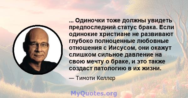 ... Одиночки тоже должны увидеть предпоследний статус брака. Если одинокие христиане не развивают глубоко полноценные любовные отношения с Иисусом, они окажут слишком сильное давление на свою мечту о браке, и это также