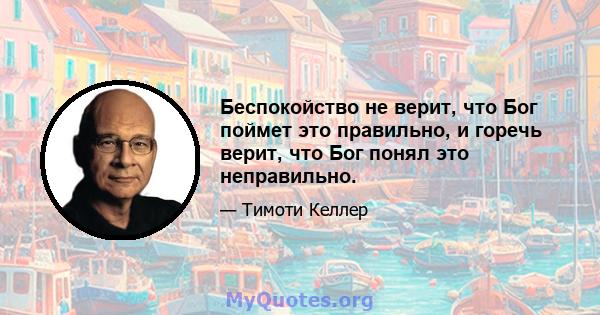 Беспокойство не верит, что Бог поймет это правильно, и горечь верит, что Бог понял это неправильно.