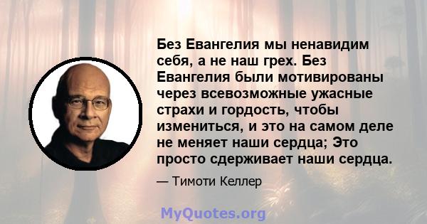 Без Евангелия мы ненавидим себя, а не наш грех. Без Евангелия были мотивированы через всевозможные ужасные страхи и гордость, чтобы измениться, и это на самом деле не меняет наши сердца; Это просто сдерживает наши