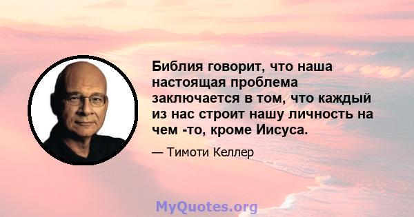 Библия говорит, что наша настоящая проблема заключается в том, что каждый из нас строит нашу личность на чем -то, кроме Иисуса.