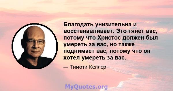 Благодать унизительна и восстанавливает. Это тянет вас, потому что Христос должен был умереть за вас, но также поднимает вас, потому что он хотел умереть за вас.