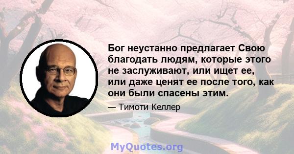 Бог неустанно предлагает Свою благодать людям, которые этого не заслуживают, или ищет ее, или даже ценят ее после того, как они были спасены этим.