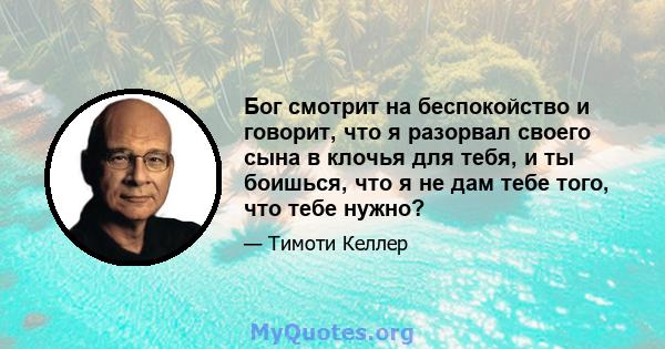 Бог смотрит на беспокойство и говорит, что я разорвал своего сына в клочья для тебя, и ты боишься, что я не дам тебе того, что тебе нужно?