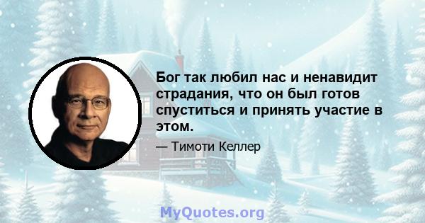 Бог так любил нас и ненавидит страдания, что он был готов спуститься и принять участие в этом.