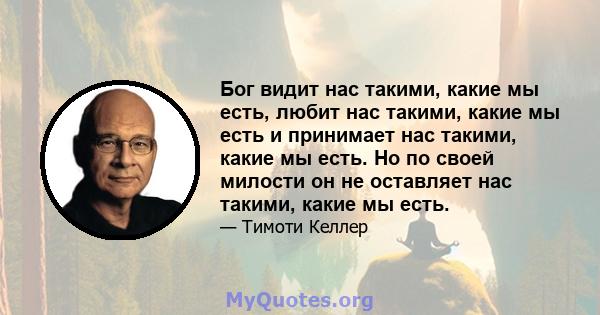 Бог видит нас такими, какие мы есть, любит нас такими, какие мы есть и принимает нас такими, какие мы есть. Но по своей милости он не оставляет нас такими, какие мы есть.