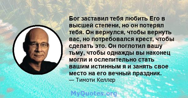 Бог заставил тебя любить Его в высшей степени, но он потерял тебя. Он вернулся, чтобы вернуть вас, но потребовался крест, чтобы сделать это. Он поглотил вашу тьму, чтобы однажды вы наконец могли и ослепительно стать