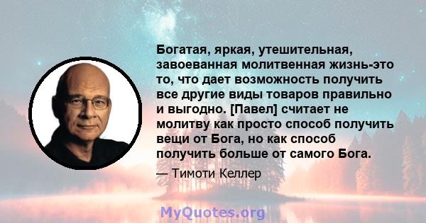 Богатая, яркая, утешительная, завоеванная молитвенная жизнь-это то, что дает возможность получить все другие виды товаров правильно и выгодно. [Павел] считает не молитву как просто способ получить вещи от Бога, но как