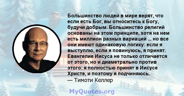 Большинство людей в мире верят, что если есть Бог, вы относитесь к Богу, будучи добрым. Большинство религий основаны на этом принципе, хотя на нем есть миллион разных вариаций ... но все они имеют одинаковую логику: