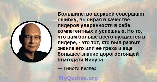 Большинство церквей совершают ошибку, выбирая в качестве лидеров уверенности в себе, компетентных и успешных. Но то, что вам больше всего нуждается в лидере, - это тот, кто был разбит знание его или ее греха и еще