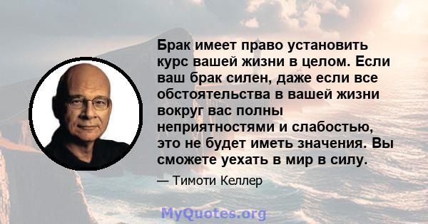 Брак имеет право установить курс вашей жизни в целом. Если ваш брак силен, даже если все обстоятельства в вашей жизни вокруг вас полны неприятностями и слабостью, это не будет иметь значения. Вы сможете уехать в мир в