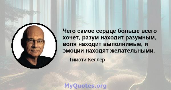 Чего самое сердце больше всего хочет, разум находит разумным, воля находит выполнимые, и эмоции находят желательными.