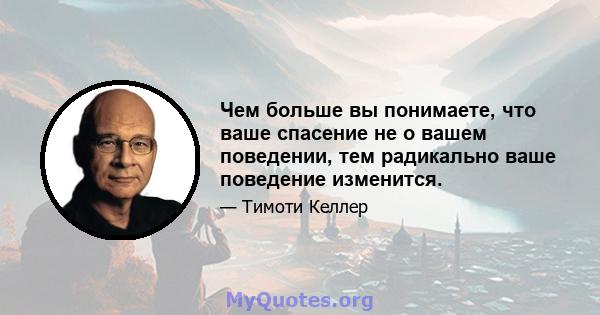 Чем больше вы понимаете, что ваше спасение не о вашем поведении, тем радикально ваше поведение изменится.